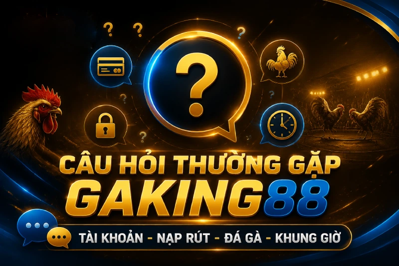 Câu hỏi thường gặp GAKING88 về tài khoản nạp rút đá gà và khung giờ